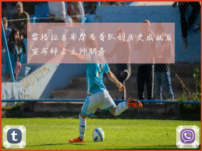 雷格拉吉率摩洛哥队创历史成就后宣布辞去主帅职务