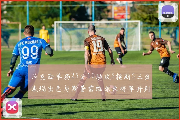 马克西单场25分10助攻5抢断5三分表现出色与斯普雷维尔大将军并列NBA历史第一