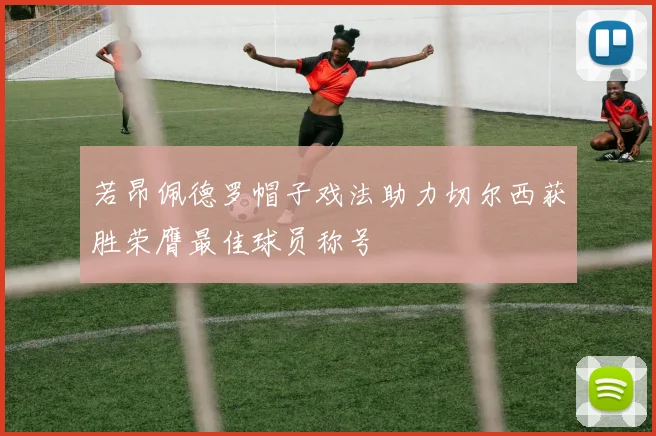 若昂佩德罗帽子戏法助力切尔西获胜荣膺最佳球员称号