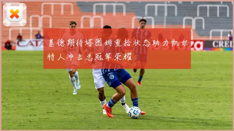 基德期待塔图姆重拾状态助力凯尔特人冲击总冠军荣耀