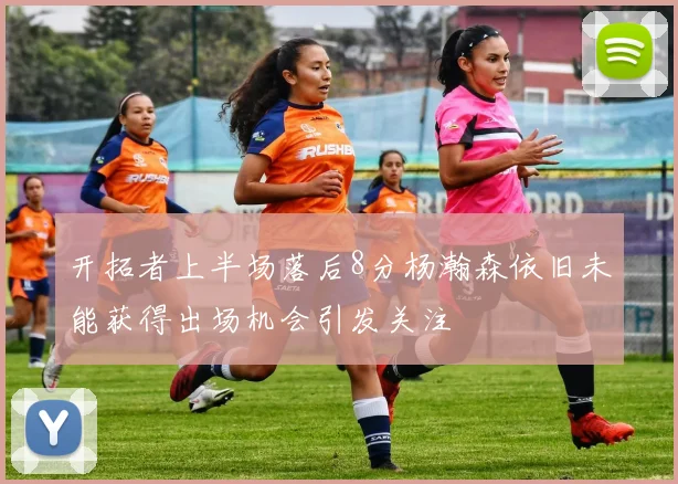 开拓者上半场落后8分杨瀚森依旧未能获得出场机会引发关注
