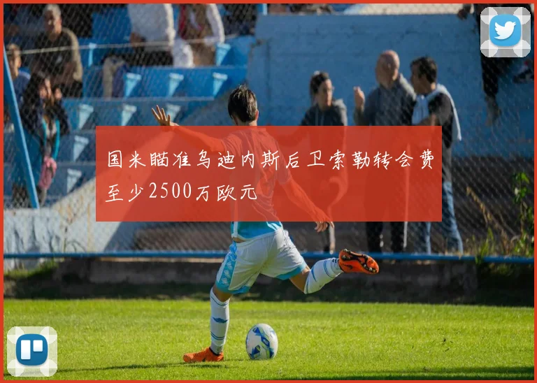 国米瞄准乌迪内斯后卫索勒转会费至少2500万欧元