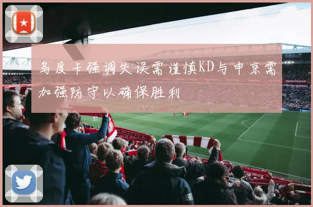 乌度卡强调失误需谨慎KD与申京需加强防守以确保胜利