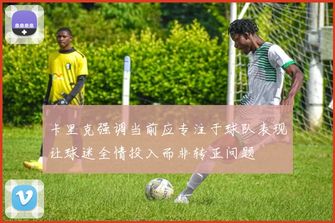 卡里克强调当前应专注于球队表现让球迷全情投入而非转正问题