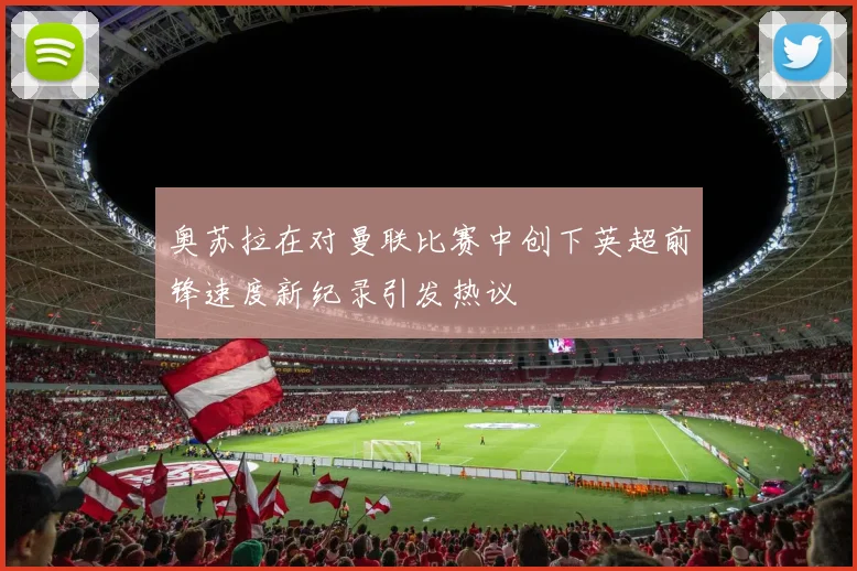 奥苏拉在对曼联比赛中创下英超前锋速度新纪录引发热议