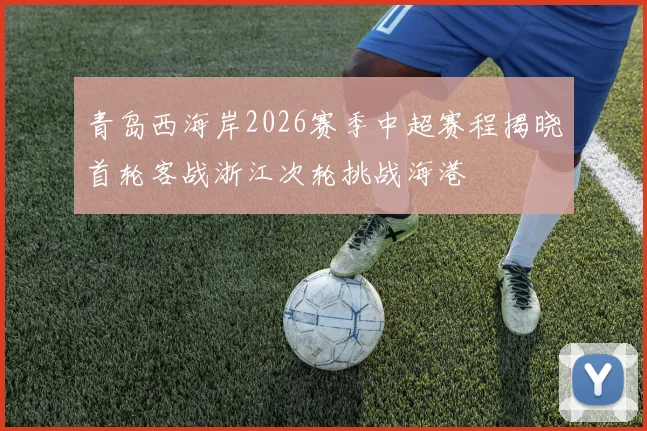青岛西海岸2026赛季中超赛程揭晓首轮客战浙江次轮挑战海港
