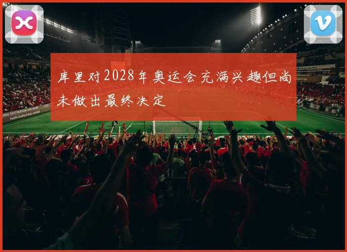 库里对2028年奥运会充满兴趣但尚未做出最终决定