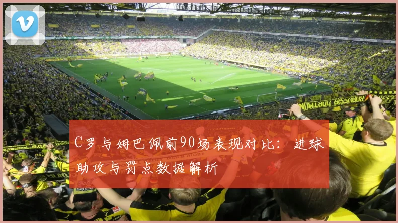 C罗与姆巴佩前90场表现对比：进球助攻与罚点数据解析