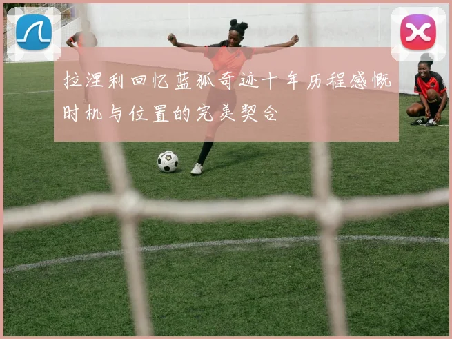 拉涅利回忆蓝狐奇迹十年历程感慨时机与位置的完美契合