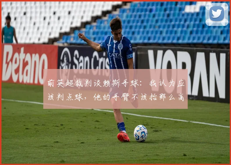 前英超裁判谈赖斯手球：我认为应该判点球，他的手臂不该抬那么高