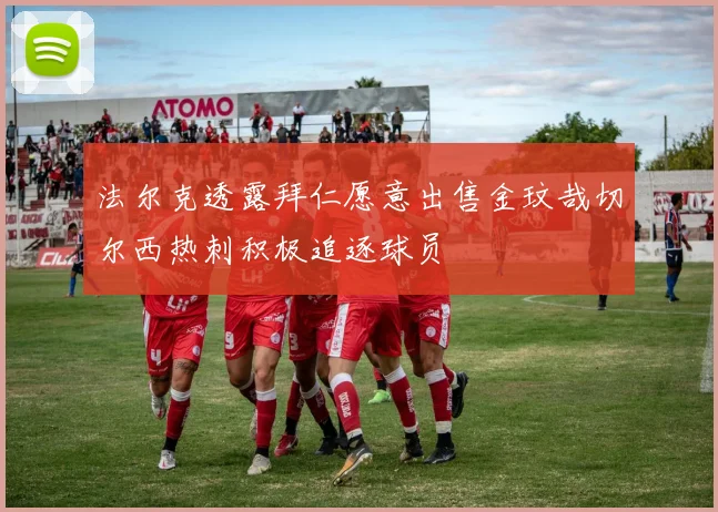法尔克透露拜仁愿意出售金玟哉切尔西热刺积极追逐球员