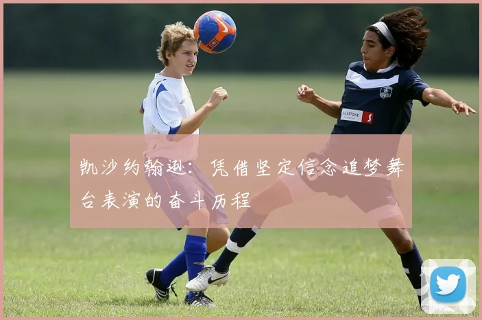 凯沙约翰逊：凭借坚定信念追梦舞台表演的奋斗历程
