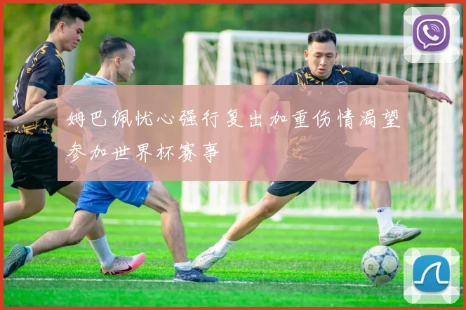 姆巴佩忧心强行复出加重伤情渴望参加世界杯赛事