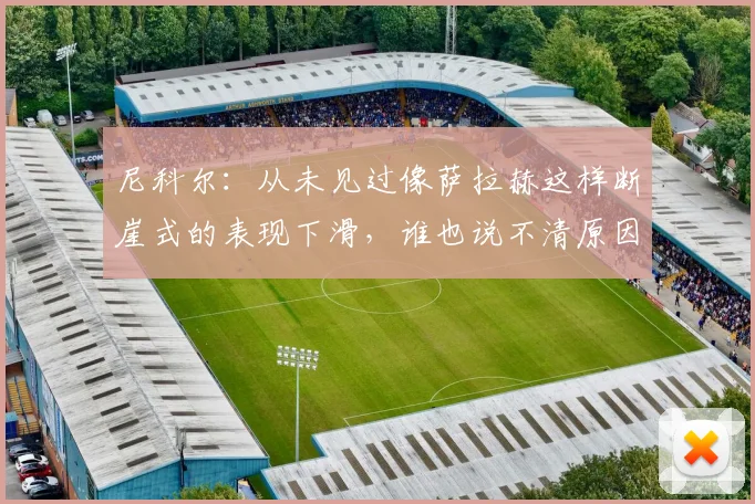 尼科尔：从未见过像萨拉赫这样断崖式的表现下滑，谁也说不清原因