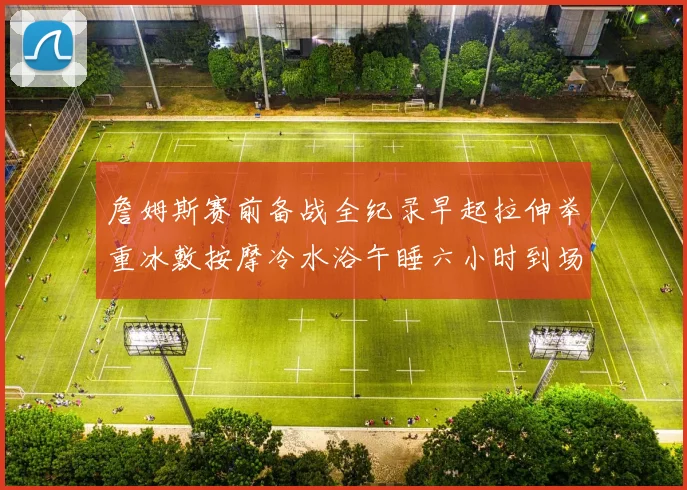詹姆斯赛前备战全纪录早起拉伸举重冰敷按摩冷水浴午睡六小时到场准备