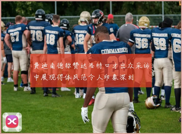 费迪南德称赞达洛特口才出众采访中展现得体风范令人印象深刻