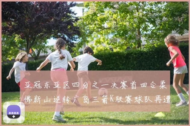 亚冠东亚区四分之一决赛首回合柔佛新山逆转广岛三箭K联赛球队再遭不胜困扰